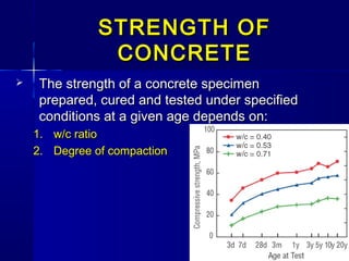 STRENGTH OFSTRENGTH OF
CONCRETECONCRETE
 The strength of a concrete specimenThe strength of a concrete specimen
prepared, cured and tested under specifiedprepared, cured and tested under specified
conditions at a given age depends on:conditions at a given age depends on:
1.1. w/c ratiow/c ratio
2.2. Degree of compactionDegree of compaction
 