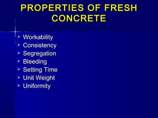 PROPERTIES OF FRESHPROPERTIES OF FRESH
CONCRETECONCRETE
 WorkabilityWorkability
 ConsistencyConsistency
 SegregationSegregation
 BleedingBleeding
 Setting TimeSetting Time
 Unit WeightUnit Weight
 UniformityUniformity
 