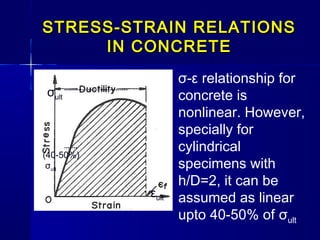 STRESS-STRAIN RELATIONSSTRESS-STRAIN RELATIONS
IN CONCRETEIN CONCRETE
σult
(40-50%)
σult
εult
σ-ε relationship for
concrete is
nonlinear. However,
specially for
cylindrical
specimens with
h/D=2, it can be
assumed as linear
upto 40-50% of σult
 
