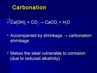 CarbonationCarbonation
 Ca(OH)Ca(OH)22 + CO+ CO22 → CaCO→ CaCO33 + H+ H22OO
 Accompanied by shrinkage → carbonationAccompanied by shrinkage → carbonation
shrinkageshrinkage
 Makes the steel vulnerable to corrosionMakes the steel vulnerable to corrosion
(due to reduced alkalinity)(due to reduced alkalinity)
 