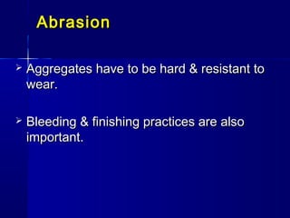 AbrasionAbrasion
 Aggregates have to be hard & resistant toAggregates have to be hard & resistant to
wear.wear.
 Bleeding & finishing practices are alsoBleeding & finishing practices are also
important.important.
 