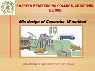 DEPARTMENT OF CIVIL ENGINEERING, REC BIJNOR
Rajkiya Engineering College, Chandpur,
Bijnor
Mix design of Concrete: IS method
 
