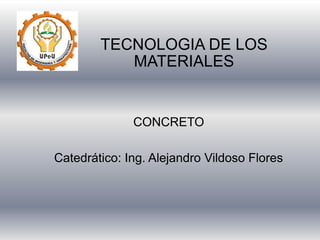 TECNOLOGIA DE LOS
MATERIALES
CONCRETO
Catedrático: Ing. Alejandro Vildoso Flores
 