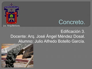 Edificación 3.
Docente: Arq. José Ángel Méndez Dosal.
Alumno: Julio Alfredo Botello García.
Lic. Arquitectura.
 
