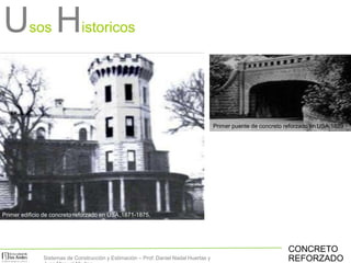 Primer edificio de concreto reforzado en USA,1871-1875.
CONCRETO
REFORZADO
Primer puente de concreto reforzado en USA,1889
Usos Historicos
Sistemas de Construcción y Estimación – Prof: Daniel Nadal Huertas y
 