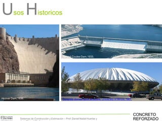 Hoover Dam,1936.
Grand Coulee Dam,1933.
CONCRETO
REFORZADO
Concrete domed sport structure, University of Illinois,1967.
Usos Historicos
Sistemas de Construcción y Estimación – Prof: Daniel Nadal Huertas y
 