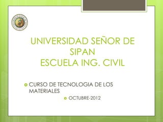 UNIVERSIDAD SEÑOR DE
         SIPAN
   ESCUELA ING. CIVIL

 CURSODE TECNOLOGIA DE LOS
 MATERIALES
              OCTUBRE-2012
 