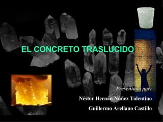 EL CONCRETO TRASLUCIDO: Presentada por: Néstor Hernán Núñez Tolentino Guillermo Arellano Castillo 
