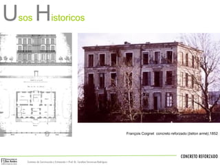CONCRETO REFORZADO
Sistemas de Construccióny Estimación – Prof: Dr. Carolina StevensonRodríguez
Usos Historicos
François Coignet concreto reforzado (béton armé),1852
 