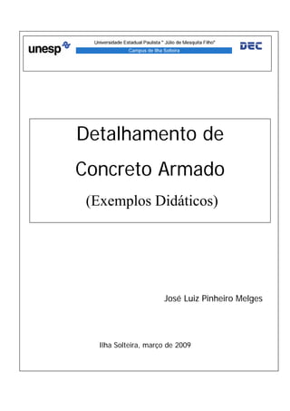 Detalhamento de
Concreto Armado
 (Exemplos Didáticos)




                      José Luiz Pinheiro Melges




   Ilha Solteira, março de 2009
 