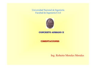 CONCRETO ARMADO II
CONCRETO ARMADO II
Ing. Roberto Morales Morales
Universidad Nacional de Ingeniería
Facultad de Ingeniería Civil
CIMENTACIONES
CIMENTACIONES
 