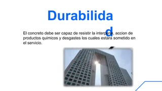 Durabilida
d
El concreto debe ser capaz de resistir la interperie, accion de
productos quimicos y desgastes los cuales estara sometido en
el servicio.
 