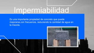 Impermiabilidad
Es una importante propiedad de concreto que puede
mejorarse,con frecuencia, reduciendo la cantidad de agua en
la mezcla.
 