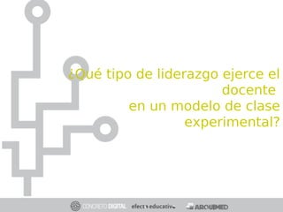 ¿Qué tipo de liderazgo ejerce el
docente
en un modelo de clase
experimental?
 