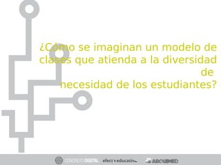 ¿Cómo se imaginan un modelo de
clases que atienda a la diversidad
de
necesidad de los estudiantes?
 