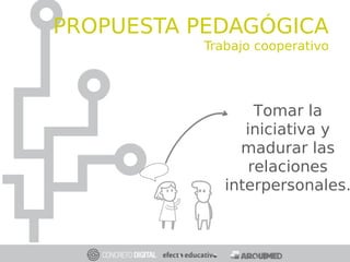 Tomar la
iniciativa y
madurar las
relaciones
interpersonales.
APRENDIZAJE
COOPERATIVO
PROPUESTA PEDAGÓGICA
Trabajo cooperativo
 