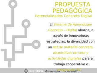 El Sistema de Aprendizaje
Concreto – Digital aborda, a
través de innovadoras
estrategias, la diversidad con
un set de material concreto,
dispositivos de voto y
actividades digitales para el
trabajo cooperativo e
integración TIC.
PROPUESTA
PEDAGÓGICA
Potencialidades Concreto Digital
 