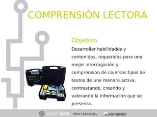 Objetivo
Desarrollar habilidades y
contenidos, requeridos para una
mejor interrogación y
comprensión de diversos tipos de
textos de una manera activa,
contrastando, creando y
valorando la información que se
presenta. .
COMPRENSIÓN LECTORA
 