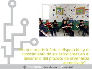 ¿En que puede influir la disposición y el
conocimiento de los estudiantes en el
desarrollo del proceso de enseñanza
aprendizaje?
 