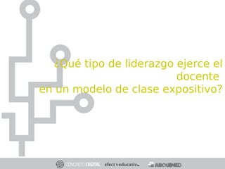 ¿Qué tipo de liderazgo ejerce el
docente
en un modelo de clase expositivo?
 