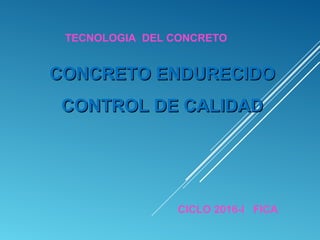 CONCRETO ENDURECIDOCONCRETO ENDURECIDO
CONTROL DE CALIDADCONTROL DE CALIDAD
TECNOLOGIA DEL CONCRETO
CICLO 2016-I FICA
 