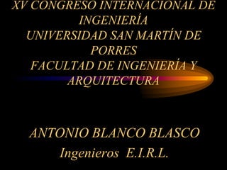 XV CONGRESO INTERNACIONAL DE
INGENIERÍA
UNIVERSIDAD SAN MARTÍN DE
PORRES
FACULTAD DE INGENIERÍA Y
ARQUITECTURA
ANTONIO BLANCO BLASCO
Ingenieros E.I.R.L.
 