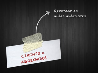 CIMENTO e
AGREGADOS
Recordar as
aulas anteriores
 