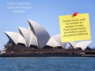 Com o concreto,
qualquer forma é
possível
Quando fresco, pode
ser moldado em
qualquer formato.
Pouco tempo depois,
se solidifica e ganha
uma grande resistência
 