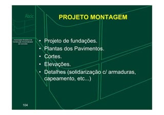 PROJETO MONTAGEM
• Projeto de fundações.
• Plantas dos Pavimentos.
• Cortes.
104
• Cortes.
• Elevações.
• Detalhes (solidarização c/ armaduras,
capeamento, etc...)
 