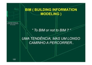 BIM ( BUILDING INFORMATION
MODELING )
“ To BIM
“ To BIM or
or not
not to BIM ? “
to BIM ? “
120
UMA TENDÊNCIA, MAS UM LONGO
UMA TENDÊNCIA, MAS UM LONGO
CAMINHO A PERCORRER..
CAMINHO A PERCORRER..
 