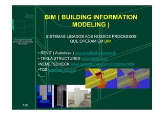 BIM ( BUILDING INFORMATION
MODELING )
SISTEMAS LIGADOS AOS NOSSOS PROCESSOS
QUE OPERAM EM BIM.
• REVIT ( Autodesk ) usa.autodesk.com/revit/
• TEKLA STRUCTURES www.tekla.com
126
• TEKLA STRUCTURES www.tekla.com
•NEMETSCHECK www.nemetschek.com/en/home.html
•TQS www.tqs.com.br
• ....
 