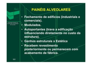 PAINÉIS ALVEOLARES
• Fechamento de edifícios (industriais e
comerciais).
• Modulados.
• Autoportantes (trava a edificação
influenciando diretamente no custo da
161
influenciando diretamente no custo da
estrutura).
• Ganhos estruturais x Estética
• Recebem revestimento
posteriormente ou permanecem com
acabamento de fábrica.
 