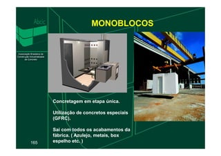MONOBLOCOS
165
Concretagem em etapa única.
Utilização de concretos especiais
(GFRC).
Sai com todos os acabamentos da
fábrica. ( Azulejo, metais, box
espelho etc. )
 