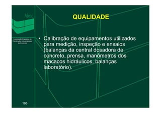 QUALIDADE
• Calibração de equipamentos utilizados
para medição, inspeção e ensaios
(balanças da central dosadora de
concreto, prensa, manômetros dos
195
concreto, prensa, manômetros dos
macacos hidráulicos, balanças
laboratório).
 
