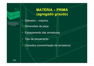 MATÉRIA – PRIMA
(agregado graúdo)
• Diâmetro – máximo
• Dimensões da peça
• Espaçamento das armaduras
203
• Espaçamento das armaduras
• Tipo de lançamento
• Consolos (concentração de armadura)
 