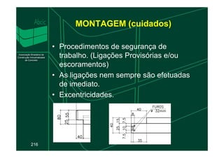 MONTAGEM (cuidados)
• Procedimentos de segurança de
trabalho. (Ligações Provisórias e/ou
escoramentos)
• As ligações nem sempre são efetuadas
216
• As ligações nem sempre são efetuadas
de imediato.
• Excentricidades.
 