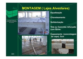 MONTAGEM ( Lajes Alveolares)
Equalização
Chaveteamento
Solidarização
Tela ou Concreto reforçado
com fibras.
223
com fibras.
Capeamento (concretagem
da capa). 5cm
 