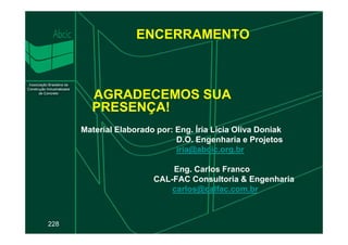 ENCERRAMENTO
AGRADECEMOS SUA
PRESENÇA!
228
Material Elaborado por: Eng. Íria Lícia Oliva Doniak
D.O. Engenharia e Projetos
iria@abcic.org.br
Eng. Carlos Franco
CAL-FAC Consultoria & Engenharia
carlos@calfac.com.br
 