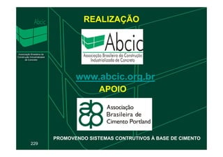 REALIZAÇÃO
www.abcic.org.br
229
www.abcic.org.br
APOIO
PROMOVENDO SISTEMAS CONTRUTIVOS À BASE DE CIMENTO
 