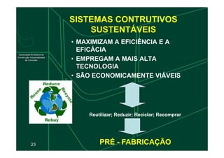 SISTEMAS CONTRUTIVOS
SUSTENTÁVEIS
• MAXIMIZAM A EFICIÊNCIA E A
EFICÁCIA
• EMPREGAM A MAIS ALTA
TECNOLOGIA
• SÃO ECONOMICAMENTE VIÁVEIS
23
• SÃO ECONOMICAMENTE VIÁVEIS
Reutilizar; Reduzir; Reciclar; Recomprar
PRÉ - FABRICAÇÃO
 
