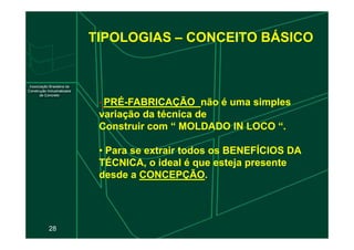 TIPOLOGIAS – CONCEITO BÁSICO
•
• PRÉ
PRÉ-
-FABRICAÇÃO
FABRICAÇÃO não é uma simples
não é uma simples
variação da técnica de
variação da técnica de
Construir com “ MOLDADO IN LOCO “.
Construir com “ MOLDADO IN LOCO “.
28
Construir com “ MOLDADO IN LOCO “.
Construir com “ MOLDADO IN LOCO “.
•
• Para se extrair todos os BENEFÍCIOS DA
Para se extrair todos os BENEFÍCIOS DA
TÉCNICA, o ideal é que esteja presente
TÉCNICA, o ideal é que esteja presente
desde a
desde a CONCEPÇÃO
CONCEPÇÃO.
.
 