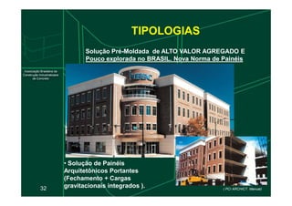 TIPOLOGIAS
Solução Pré-Moldada de ALTO VALOR AGREGADO E
Pouco explorada no BRASIL. Nova Norma de Painéis
Pouco explorada no BRASIL. Nova Norma de Painéis
32
• Solução de Painéis
Arquitetônicos Portantes
(Fechamento + Cargas
gravitacionais integrados ). ( PCI ARCHICT. Manual)
 