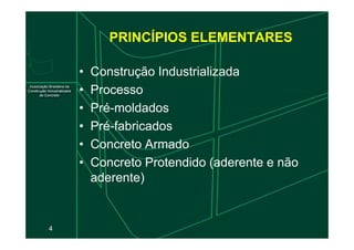 PRINCÍPIOS ELEMENTARES
• Construção Industrializada
• Processo
• Pré-moldados
• Pré-fabricados
4
• Pré-fabricados
• Concreto Armado
• Concreto Protendido (aderente e não
aderente)
 
