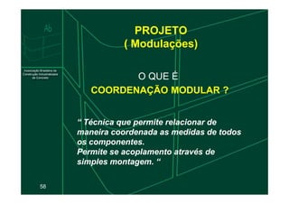 PROJETO
( Modulações)
O QUE É
COORDENAÇÃO MODULAR ?
58
“ Técnica que permite relacionar de
“ Técnica que permite relacionar de
maneira coordenada as medidas de todos
maneira coordenada as medidas de todos
os componentes.
os componentes.
Permite se acoplamento através de
Permite se acoplamento através de
simples montagem. “
simples montagem. “
 