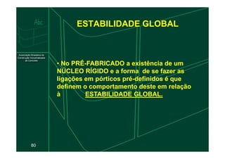 ESTABILIDADE GLOBAL
•
• No PRÉ
No PRÉ-
-FABRICADO a existência de um
FABRICADO a existência de um
NÚCLEO RÍGIDO e a forma de se fazer as
NÚCLEO RÍGIDO e a forma de se fazer as
ligações em pórticos pré
ligações em pórticos pré-
-definidos é que
definidos é que
80
ligações em pórticos pré
ligações em pórticos pré-
-definidos é que
definidos é que
definem o comportamento deste em relação
definem o comportamento deste em relação
à
à ESTABILIDADE GLOBAL.
ESTABILIDADE GLOBAL.
 