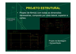 PROJETO ESTRUTURAL
• Projeto de fôrmas com todas as dimensões
necessárias, composto por vista lateral, superior e
cortes;
83
Projeto de Montagem
/ Apresentação
 