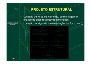 PROJETO ESTRUTURAL
• Locação de furos de içamento, de montagem e
fixação de suas respectivas dimensões;
• Locação de alças de movimentação (se for o caso);
90
 