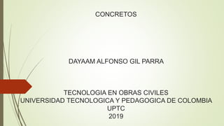 CONCRETOS
DAYAAM ALFONSO GIL PARRA
TECNOLOGIA EN OBRAS CIVILES
UNIVERSIDAD TECNOLOGICA Y PEDAGOGICA DE COLOMBIA
UPTC
2019
 