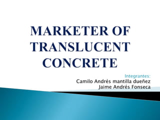 MARKETER OF TRANSLUCENT CONCRETE Integrantes: Camilo Andrés mantilla dueñez Jaime Andrés Fonseca 