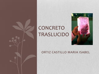 CONCRETO
TRASLUCIDO


 ORTIZ CASTILLO MARIA ISABEL
 